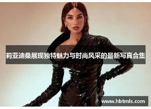 莉亚迪桑展现独特魅力与时尚风采的最新写真合集